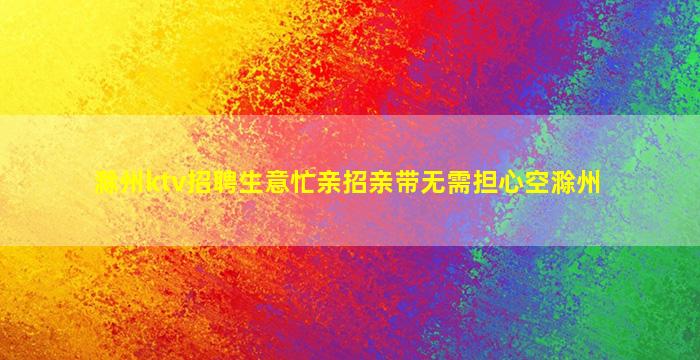 滁州ktv招聘生意忙亲招亲带无需担心空滁州
