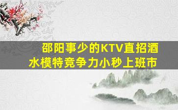 邵阳事少的KTV直招酒水模特竞争力小秒上班市